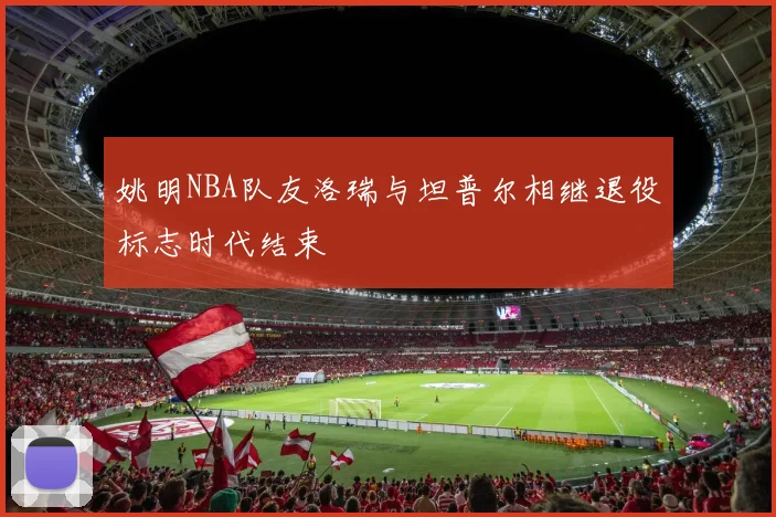 姚明NBA队友洛瑞与坦普尔相继退役标志时代结束