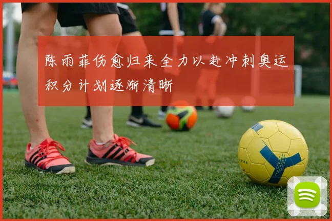 陈雨菲伤愈归来全力以赴冲刺奥运积分计划逐渐清晰