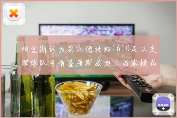 帕金斯认为恩比德场均1610足以支撑球队可借鉴唐斯成为三当家模式