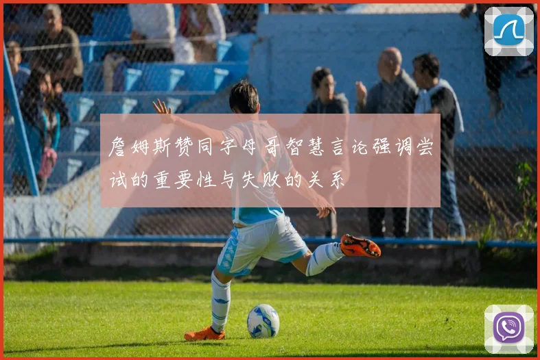 詹姆斯赞同字母哥智慧言论强调尝试的重要性与失败的关系