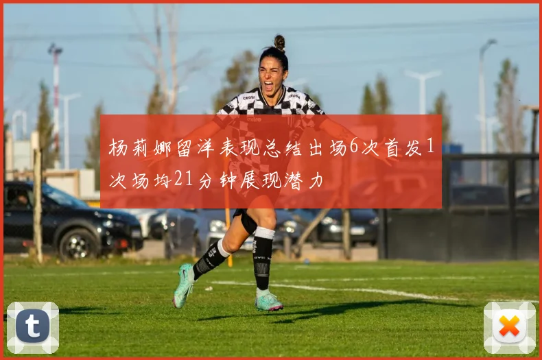 杨莉娜留洋表现总结出场6次首发1次场均21分钟展现潜力
