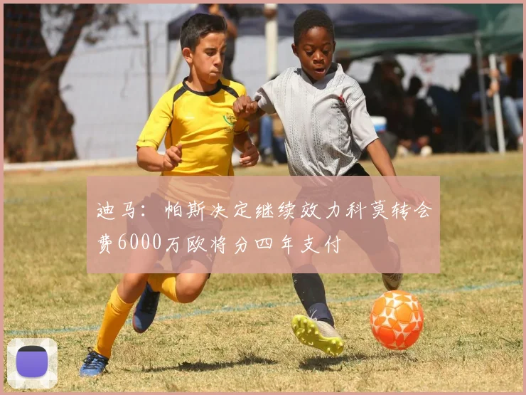 迪马：帕斯决定继续效力科莫转会费6000万欧将分四年支付