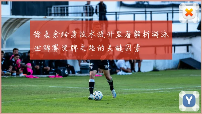 徐嘉余转身技术提升显著解析游泳世锦赛奖牌之路的关键因素